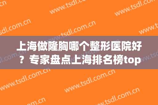 上海做隆胸哪个整形医院好？专家盘点上海排名榜top7热门机构_附价格查询