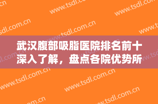 武汉腹部吸脂医院排名前十深入了解，盘点各院优势所在，价格给到！(武汉哪个医院吸脂)
