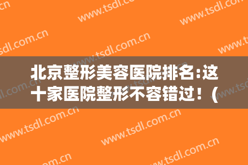 北京整形美容医院排名:这十家医院整形不容错过！(北京整形美容医院排行榜)