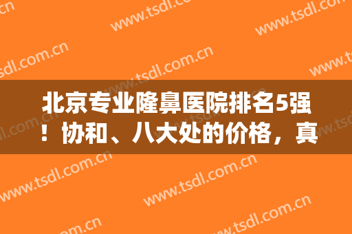 北京专业隆鼻医院排名5强！协和、八大处的价格，真有被狠狠惊艳到(北京协和整鼻子价格)