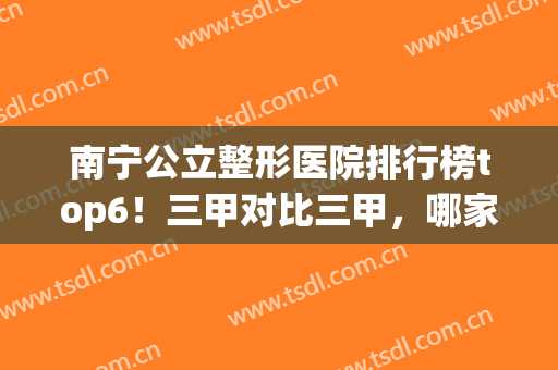 南宁公立整形医院排行榜top6！三甲对比三甲，哪家实力略胜一筹？(南宁三大整形医院)
