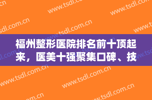 福州整形医院排名前十顶起来，医美十强聚集口碑、技术于一体！(福州整形医院排名前三的)