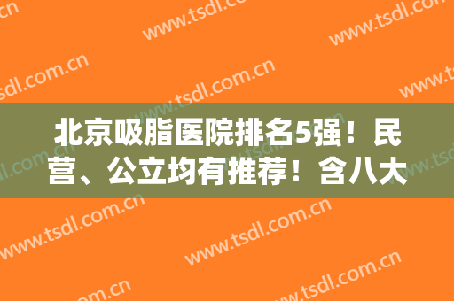 北京吸脂医院排名5强！民营、公立均有推荐！含八大处抽脂价目表(北京哪里吸脂最好的医院)