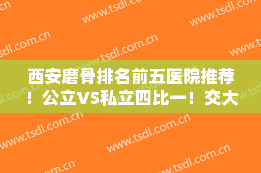 西安磨骨排名前五医院推荐！公立VS私立四比一！交大一附院、西京整形上榜