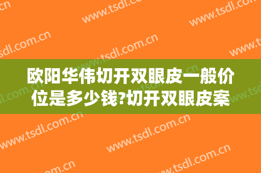 欧阳华伟切开双眼皮一般价位是多少钱?切开双眼皮案例效果对比图_湖南省人民医院