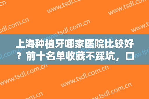 上海种植牙哪家医院比较好？前十名单收藏不踩坑，口腔技术各有所长！