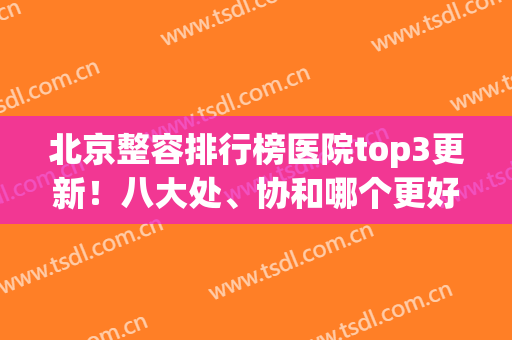 北京整容排行榜医院top3更新！八大处、协和哪个更好？(北京协和医院整形科和八大处医院哪个好)