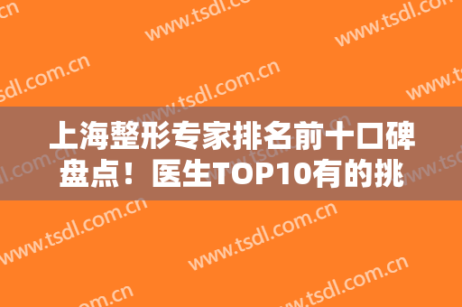 上海整形专家排名前十口碑盘点！医生TOP10有的挑！戴传昌、王会勇等技术流在内