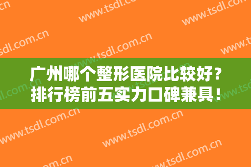 广州哪个整形医院比较好？排行榜前五实力口碑兼具！公立排名靠前价格合理