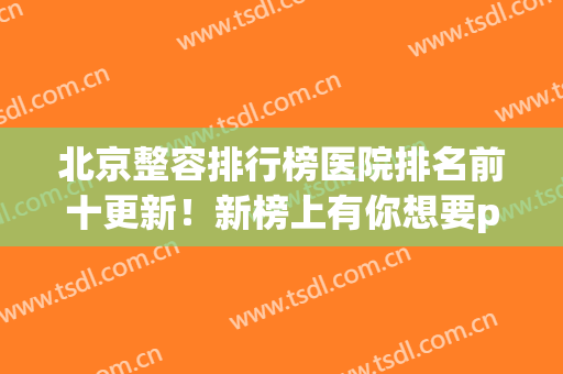 北京整容排行榜医院排名前十更新！新榜上有你想要pick的医院吗？(北京正规整容医院排名榜)