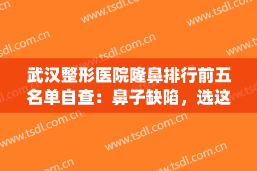 武汉整形医院隆鼻排行前五名单自查：鼻子缺陷，选这几家就对了！(武汉哪家整形医院做鼻子比较好)