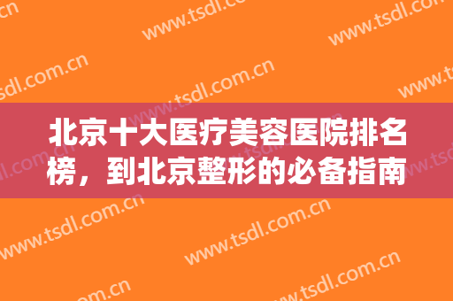 北京十大医疗美容医院排名榜，到北京整形的必备指南！(北京公立整形美容医院排行榜)