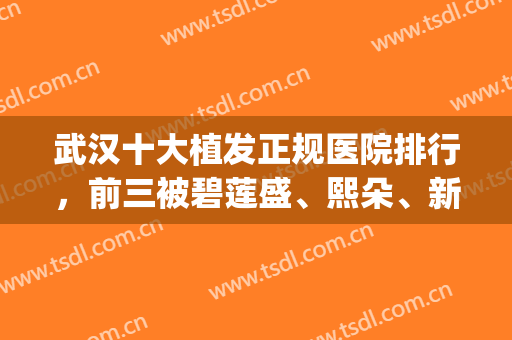 武汉十大植发正规医院排行，前三被碧莲盛、熙朵、新生抢占，技术top级！(武汉三甲医院植发排名)