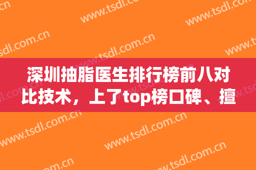 深圳抽脂医生排行榜前八对比技术，上了top榜口碑、擅长等多方面很不错！