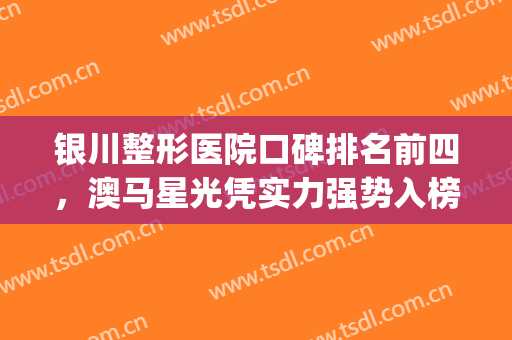 银川整形医院口碑排名前四，澳马星光凭实力强势入榜！(银川哪个整形医院好一点)