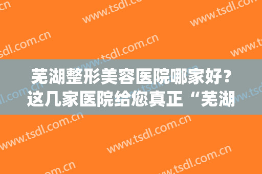 芜湖整形美容医院哪家好？这几家医院给您真正“芜湖~”体验(芜湖整形外科医院)