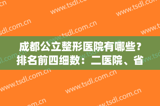 成都公立整形医院有哪些？排名前四细数：二医院、省医院等各排第几？(成都公立整形医院排名前十)