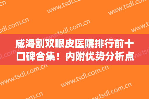 威海割双眼皮医院排行前十口碑合集！内附优势分析点击速看(威海埋线双眼皮)