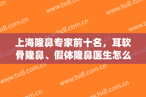 上海隆鼻专家前十名，耳软骨隆鼻、假体隆鼻医生怎么选？一起探究！(进口假体加耳软骨隆鼻怎么样)