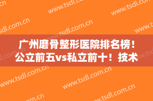 广州磨骨整形医院排名榜！公立前五vs私立前十！技术价格一较高下(广州正规整形医院排名)