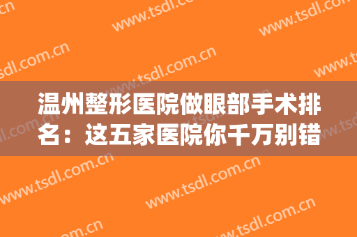 温州整形医院做眼部手术排名：这五家医院你千万别错过！(温州十大整形医院排名)