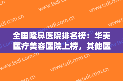 全国隆鼻医院排名榜：华美医疗美容医院上榜，其他医院都是哪些？(中国隆鼻最好的整形医院)