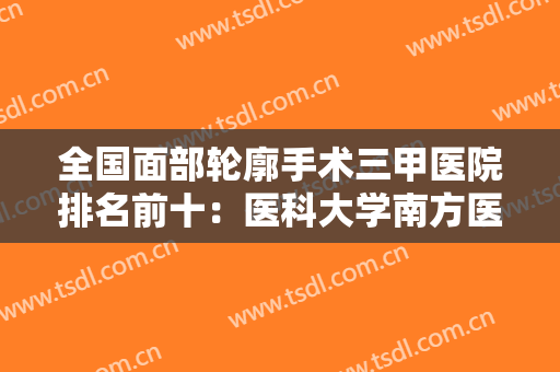 全国面部轮廓手术三甲医院排名前十：医科大学南方医院第三，其他医院都是哪些？
