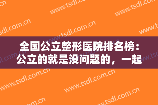 全国公立整形医院排名榜：公立的就是没问题的，一起来看看这些医院吧！