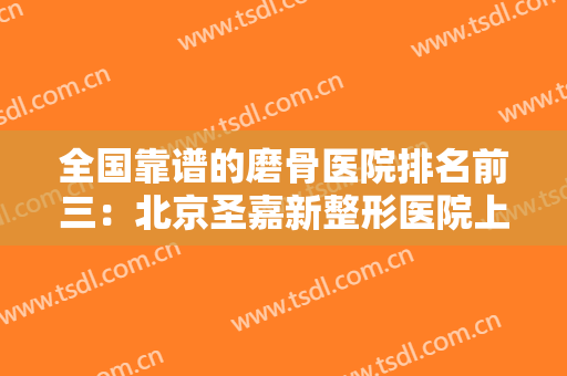 全国靠谱的磨骨医院排名前三：北京圣嘉新整形医院上榜，榜上还有哪些医院？