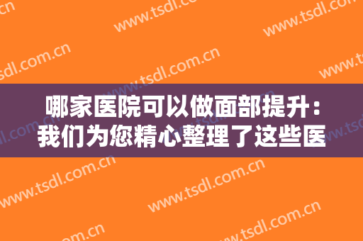 哪家医院可以做面部提升：我们为您精心整理了这些医院，不妨来看看吧！