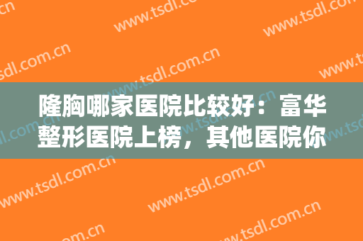隆胸哪家医院比较好：富华整形医院上榜，其他医院你都认识吗？(富华整形美容医院好吗)