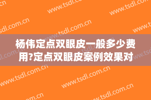 杨伟定点双眼皮一般多少费用?定点双眼皮案例效果对比图_宁夏回族自治区人民医院