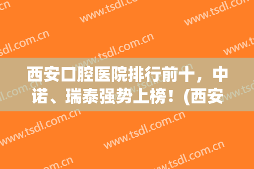 西安口腔医院排行前十，中诺、瑞泰强势上榜！(西安口腔排名前十)