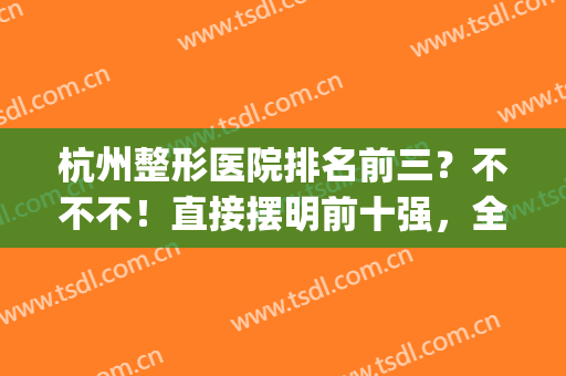 杭州整形医院排名前三？不不不！直接摆明前十强，全城热门机构！(杭州前10名整形医院)
