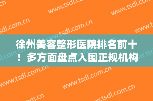 徐州美容整形医院排名前十！多方面盘点入围正规机构优势(徐州整形医院哪家好)
