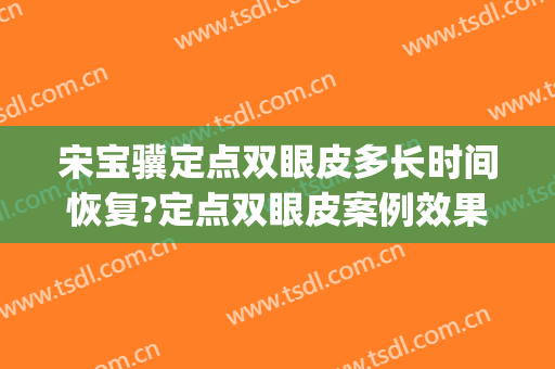 宋宝骥定点双眼皮多长时间恢复?定点双眼皮案例效果对比图_天津市天津医院