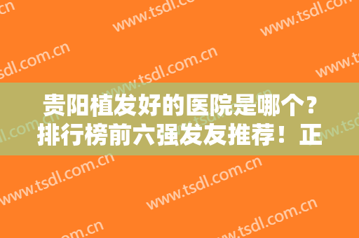 贵阳植发好的医院是哪个？排行榜前六强发友推荐！正规靠谱价格还不贵
