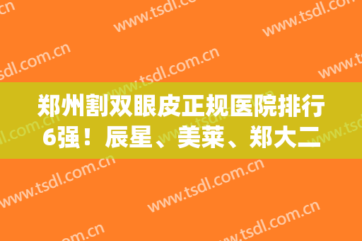 郑州割双眼皮正规医院排行6强！辰星、美莱、郑大二附院价格谁便宜点？(郑州排名前三割双眼皮医院)