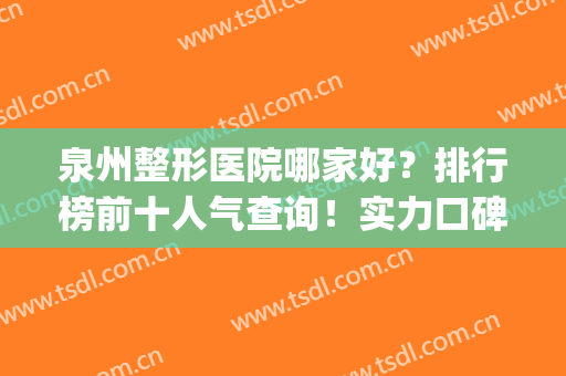 泉州整形医院哪家好？排行榜前十人气查询！实力口碑并存(泉州三甲医院整形科哪个最好)
