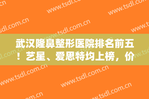 武汉隆鼻整形医院排名前五！艺星、爱思特均上榜，价格明细一览(武汉隆鼻整形的价格)