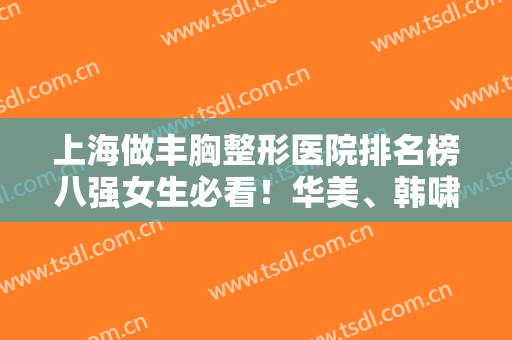 上海做丰胸整形医院排名榜八强女生必看！华美、韩啸哪家好？网友投票公示