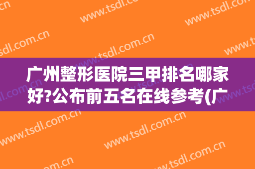 广州整形医院三甲排名哪家好?公布前五名在线参考(广州三甲医院哪家好)