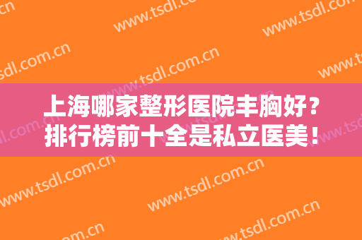 上海哪家整形医院丰胸好？排行榜前十全是私立医美！口碑人气推荐这几家