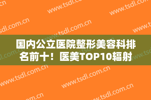 国内公立医院整形美容科排名前十！医美TOP10辐射北京、南京、成都等大城市