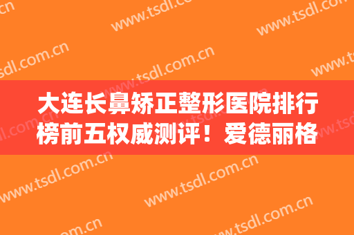 大连长鼻矫正整形医院排行榜前五权威测评！爱德丽格锁定前三_榜一曝光！