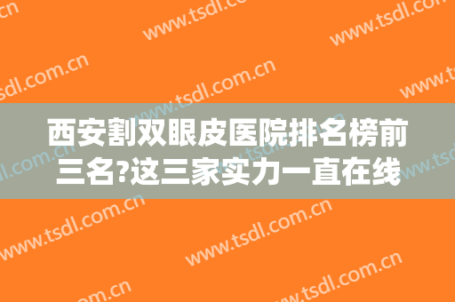 西安割双眼皮医院排名榜前三名?这三家实力一直在线(西安割双眼皮排名前五医院好)