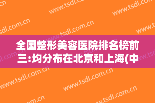 全国整形美容医院排名榜前三:均分布在北京和上海(中国美容整形医院排行榜)