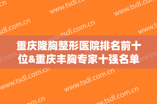 重庆隆胸整形医院排名前十位&重庆丰胸专家十强名单盘点(重庆隆胸最好的医院)