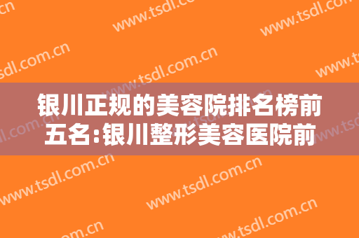 银川正规的美容院排名榜前五名:银川整形美容医院前三有丽都、崔大夫等