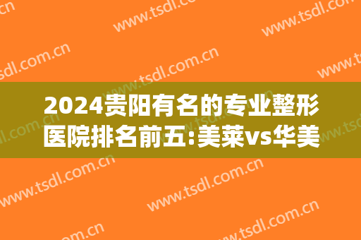 2024贵阳有名的专业整形医院排名前五:美莱vs华美实力比拼(贵阳整形医院排行)
